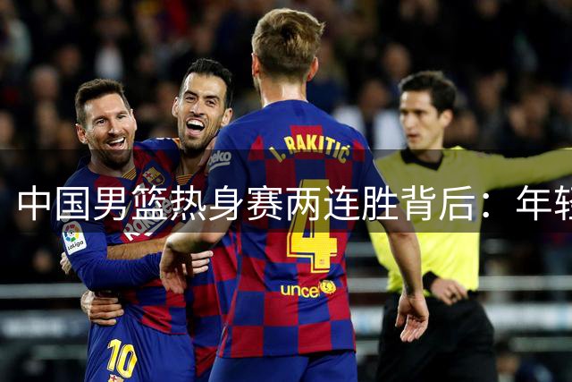 中国男篮热身赛两连胜背后：年轻后卫崛起，暴露三大致命隐患