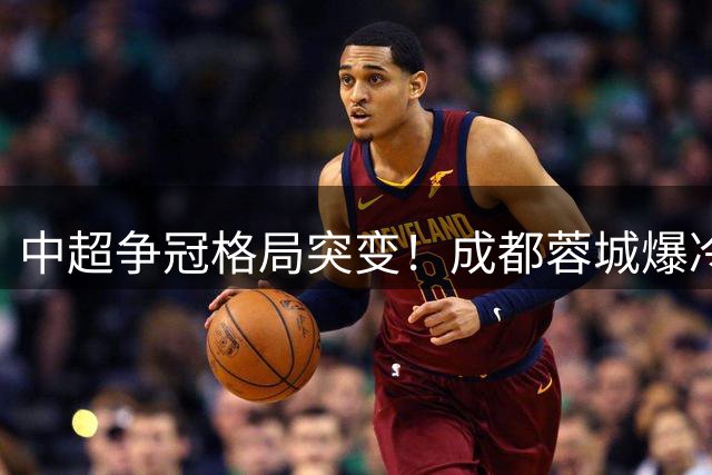 中超争冠格局突变！成都蓉城爆冷负玉昆 6轮未尝胜绩跌下神坛