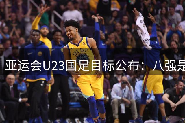 亚运会U23国足目标公布：八强是保底要求 四强算超额完成