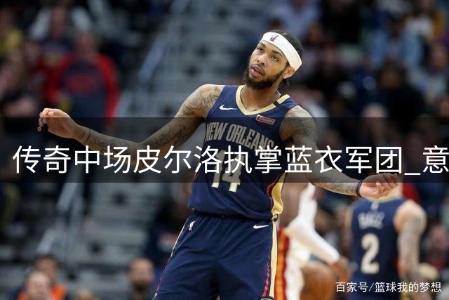 传奇中场皮尔洛执掌蓝衣军团 意大利足协锁定未来八年主帅