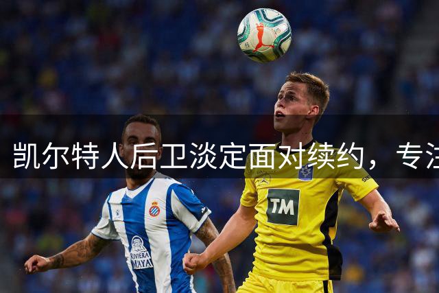 凯尔特人后卫淡定面对续约，专注提升自我