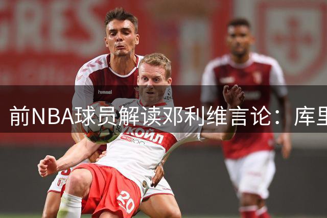 前NBA球员解读邓利维言论：库里交易传闻或藏玄机