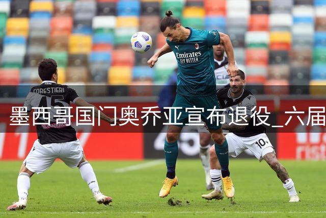 墨西哥国门奥乔亚宣布退役 六届世界杯传奇谢幕