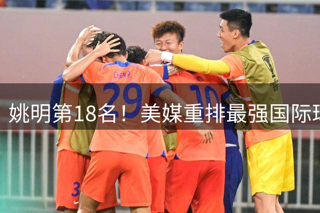 姚明第18名！美媒重排最强国际球员：亚历山大第7文班亚马屈居50