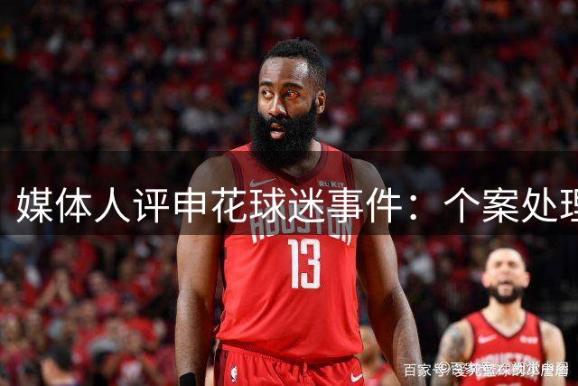 媒体人评申花球迷事件：个案处理妥当 但群体标签化需谨慎