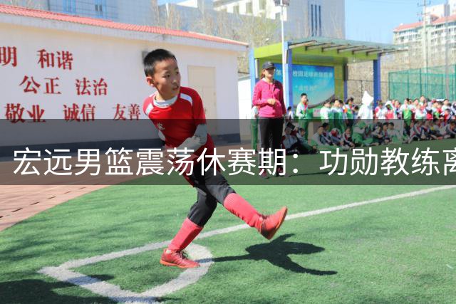 宏远男篮震荡休赛期：功勋教练离任引管理层地震 6将出走引援停滞陷危机