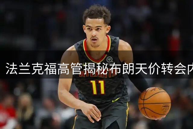 法兰克福高管揭秘布朗天价转会内幕：德甲造血能力的新标杆