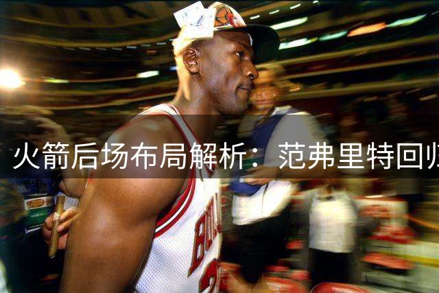 火箭后场布局解析：范弗里特回归主导 阿门或成灵活棋子