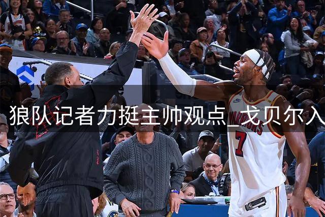 狼队记者力挺主帅观点 戈贝尔入选名人堂实至名归