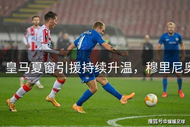 皇马夏窗引援持续升温，穆里尼奥掌舵下两名重磅目标浮出水面