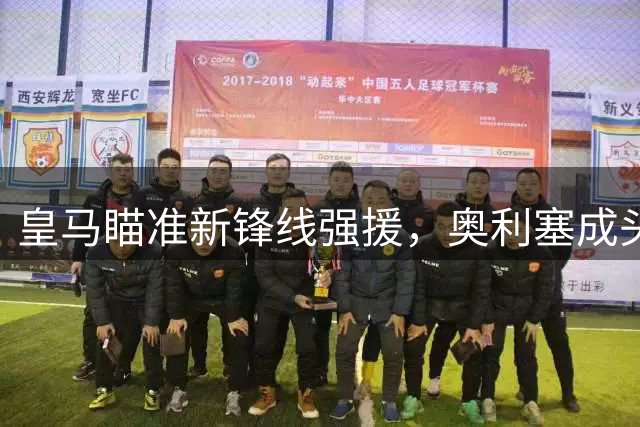 皇马瞄准新锋线强援，奥利塞成头号目标