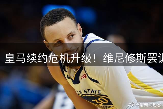 皇马续约危机升级！维尼修斯罢训引发阿森纳密切关注