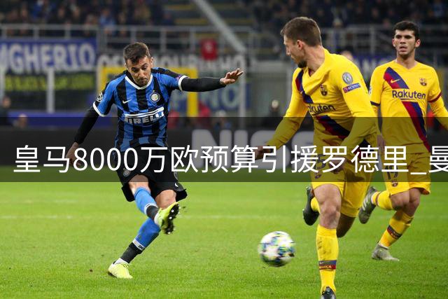 皇马8000万欧预算引援罗德里 曼城报价意外低于预期