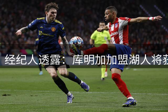 经纪人透露：库明加加盟湖人将获雷迪克明确安排