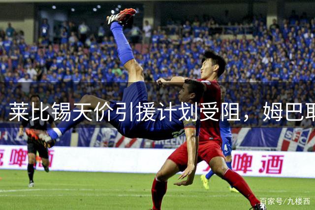 莱比锡天价引援计划受阻，姆巴耶转会交易悬念重重