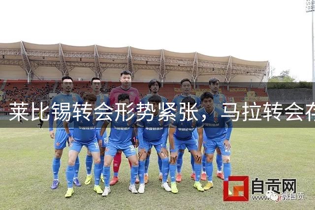 莱比锡转会形势紧张，马拉转会存在变数