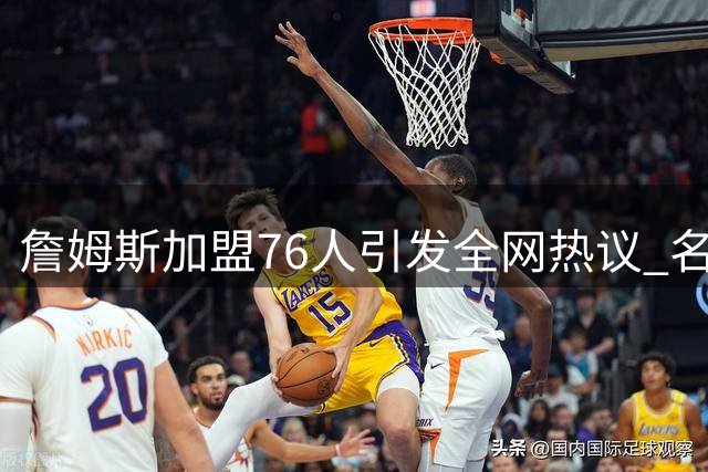 詹姆斯加盟76人引发全网热议 名场面表情包再次走红