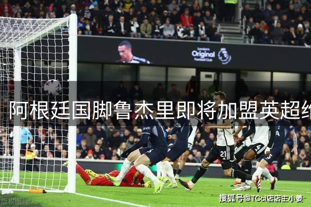 阿根廷国脚鲁杰里即将加盟英超维拉
