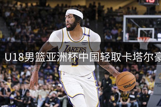 U18男篮亚洲杯中国轻取卡塔尔豪取两连胜